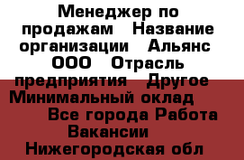 Менеджер по продажам › Название организации ­ Альянс, ООО › Отрасль предприятия ­ Другое › Минимальный оклад ­ 15 000 - Все города Работа » Вакансии   . Нижегородская обл.